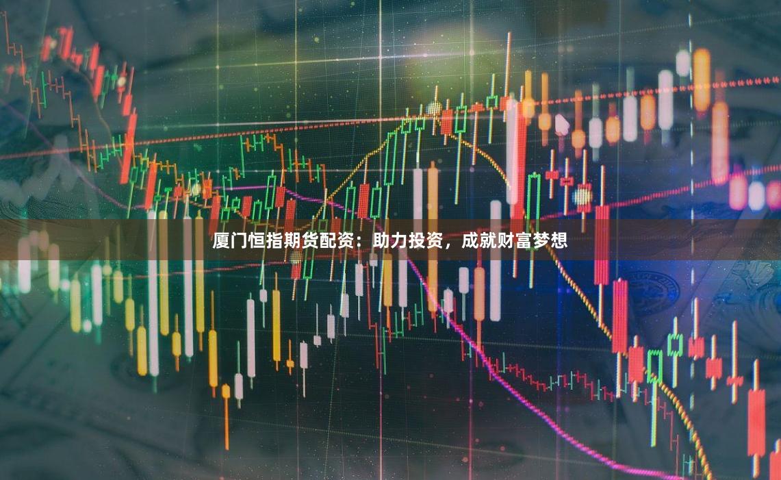 厦门恒指期货配资：助力投资，成就财富梦想