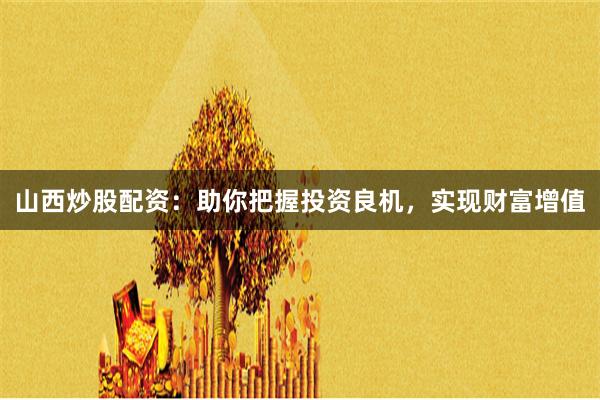 山西炒股配资：助你把握投资良机，实现财富增值