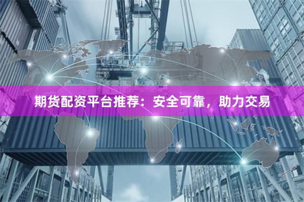 期货配资平台推荐：安全可靠，助力交易