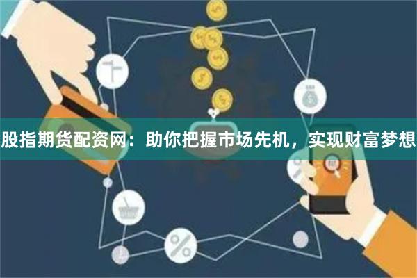 股指期货配资网：助你把握市场先机，实现财富梦想