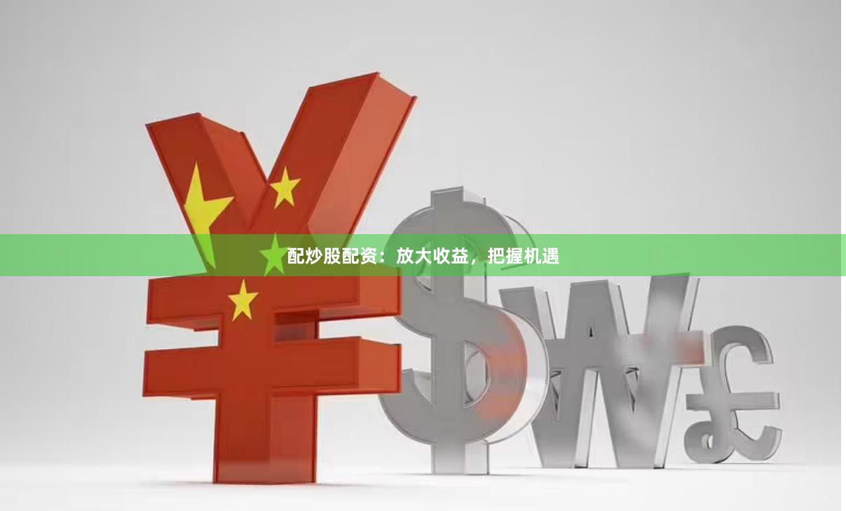 配炒股配资：放大收益，把握机遇