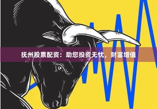 抚州股票配资：助您投资无忧，财富增值