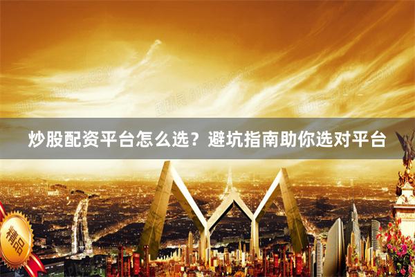 炒股配资平台怎么选？避坑指南助你选对平台