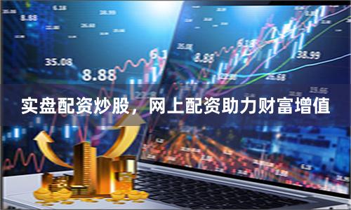 实盘配资炒股，网上配资助力财富增值