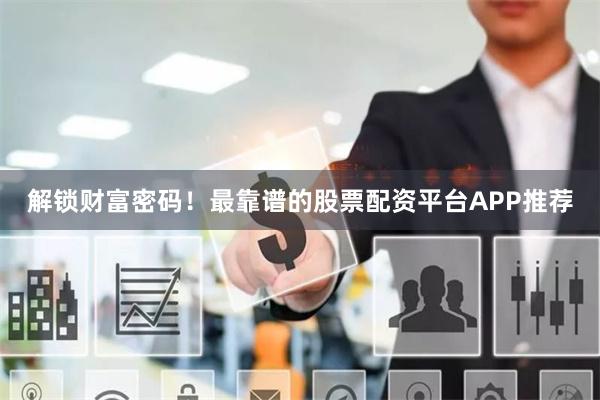 解锁财富密码！最靠谱的股票配资平台APP推荐