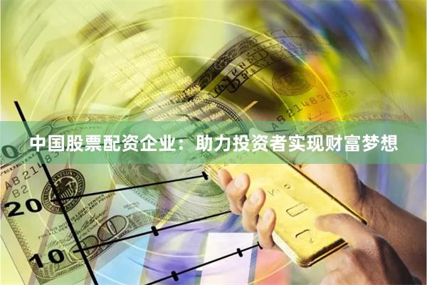 中国股票配资企业：助力投资者实现财富梦想