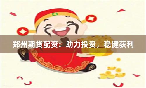 郑州期货配资：助力投资，稳健获利