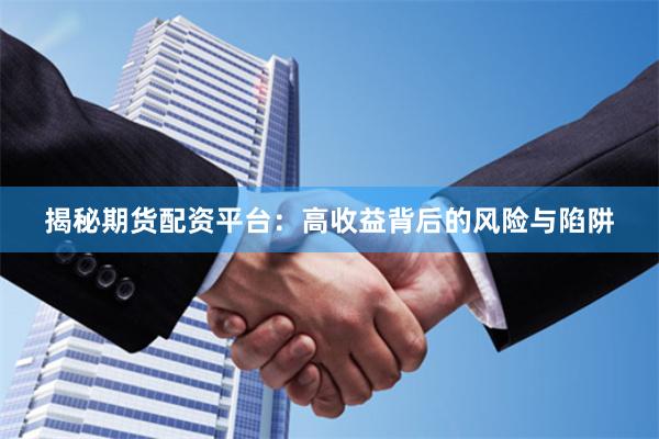 揭秘期货配资平台：高收益背后的风险与陷阱