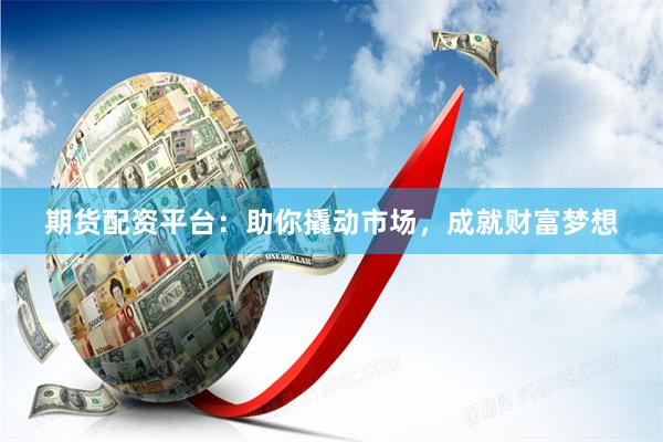 期货配资平台：助你撬动市场，成就财富梦想