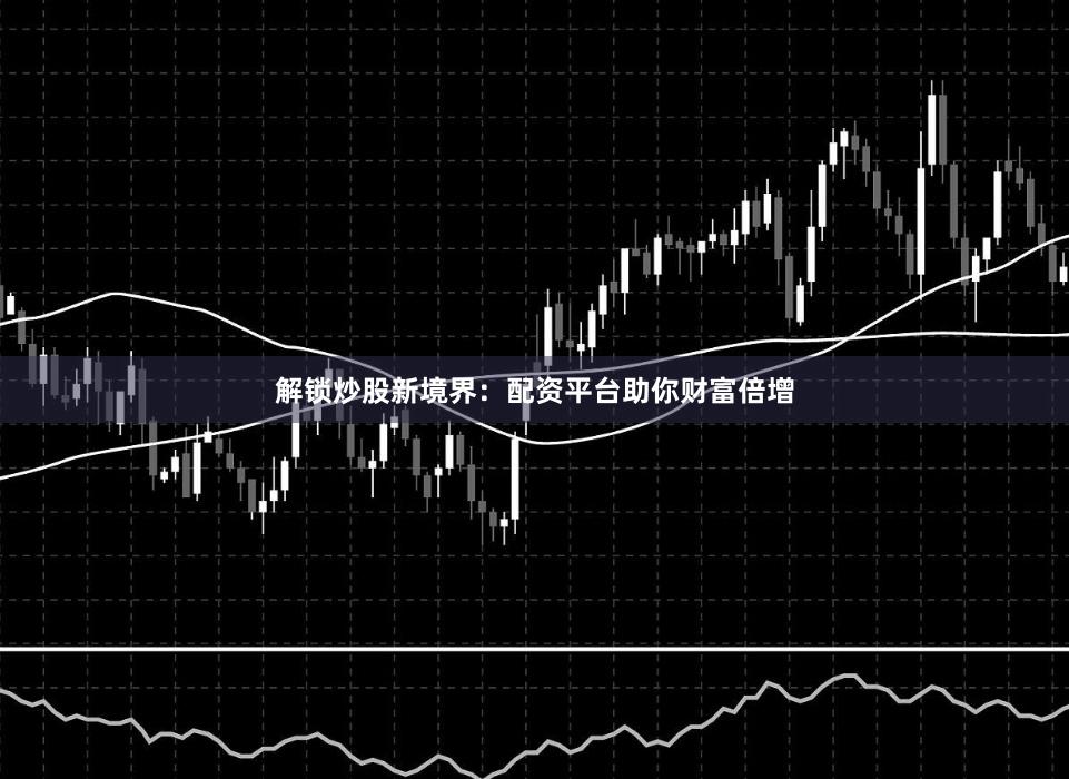 解锁炒股新境界：配资平台助你财富倍增