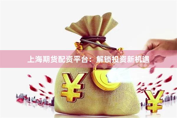 上海期货配资平台：解锁投资新机遇