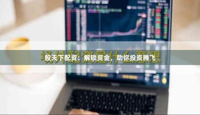 股天下配资：解锁资金，助你投资腾飞