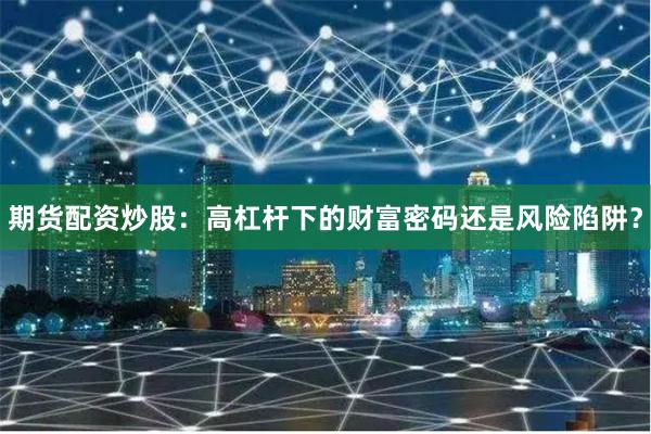 期货配资炒股：高杠杆下的财富密码还是风险陷阱？