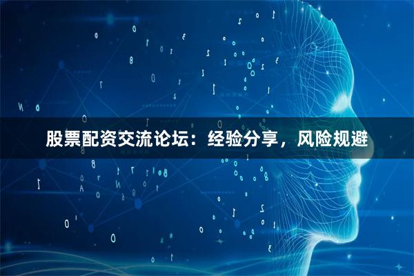 股票配资交流论坛：经验分享，风险规避