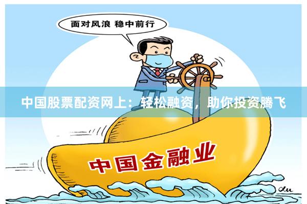 中国股票配资网上：轻松融资，助你投资腾飞