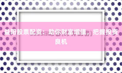 益阳股票配资:助你财富增值,把握投资良机