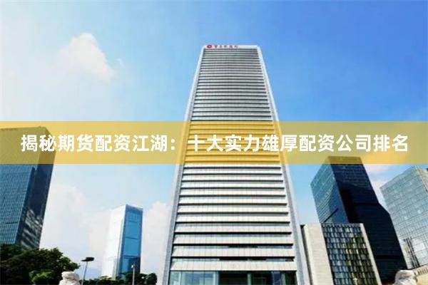 揭秘期货配资江湖:十大实力雄厚配资公司排名