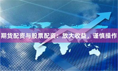 期货配资与股票配资：放大收益，谨慎操作