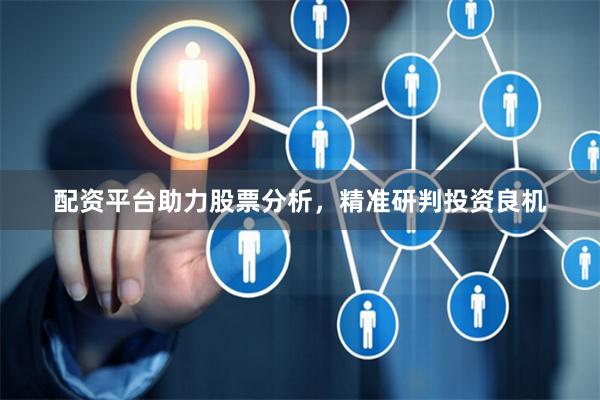 配资平台助力股票分析,精准研判投资良机