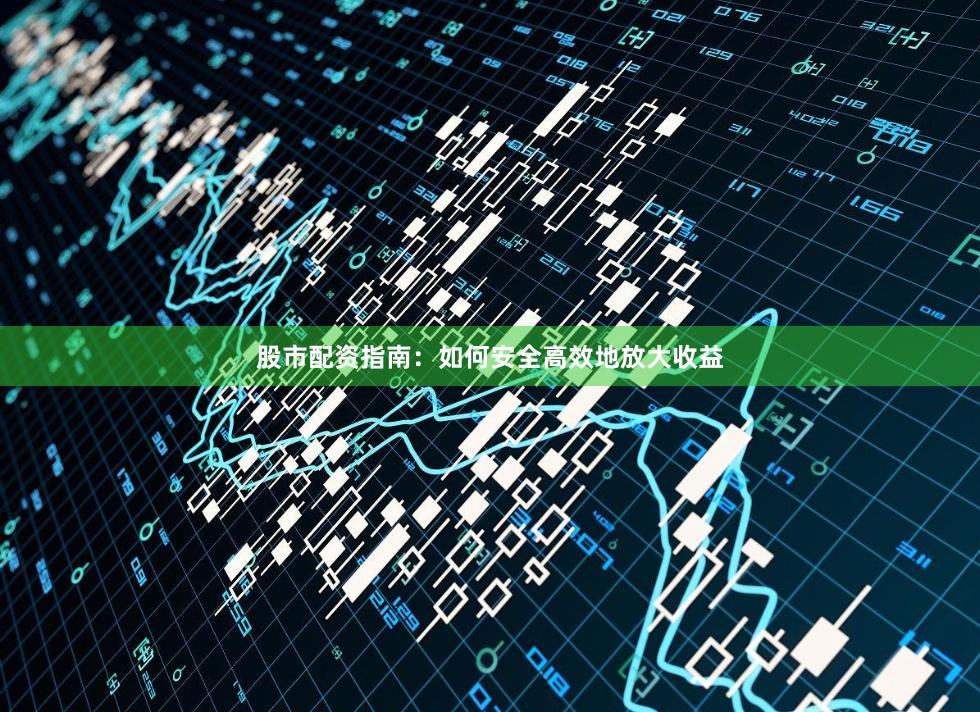 股市配资指南：如何安全高效地放大收益