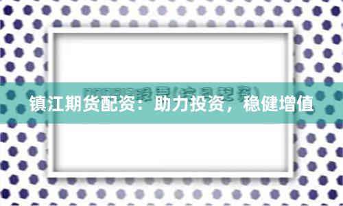 镇江期货配资：助力投资，稳健增值