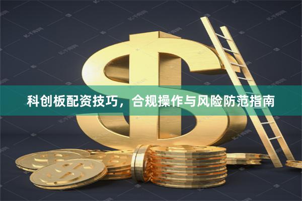 科创板配资技巧，合规操作与风险防范指南