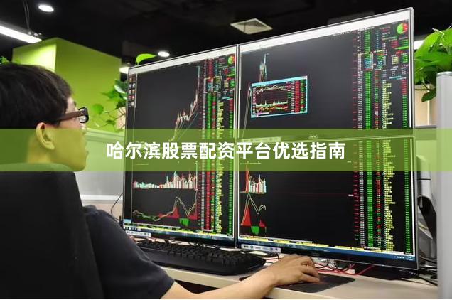 哈尔滨股票配资平台优选指南