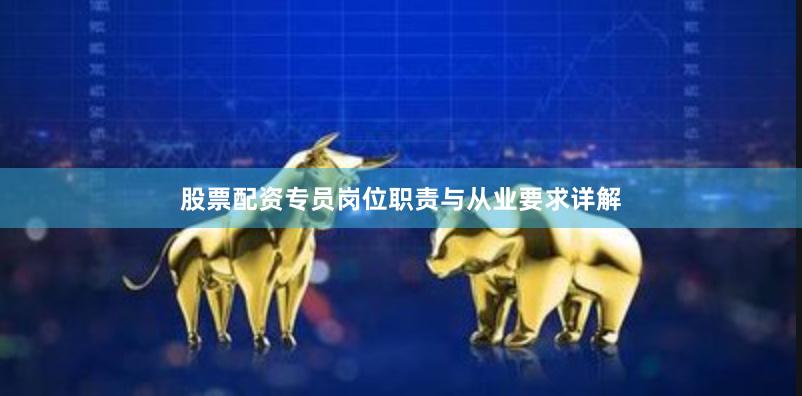股票配资专员岗位职责与从业要求详解
