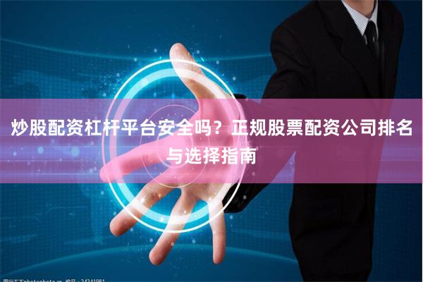 炒股配资杠杆平台安全吗？正规股票配资公司排名与选择指南
