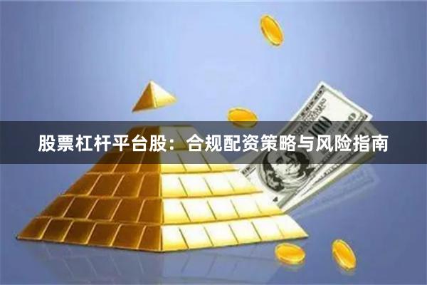 股票杠杆平台股：合规配资策略与风险指南