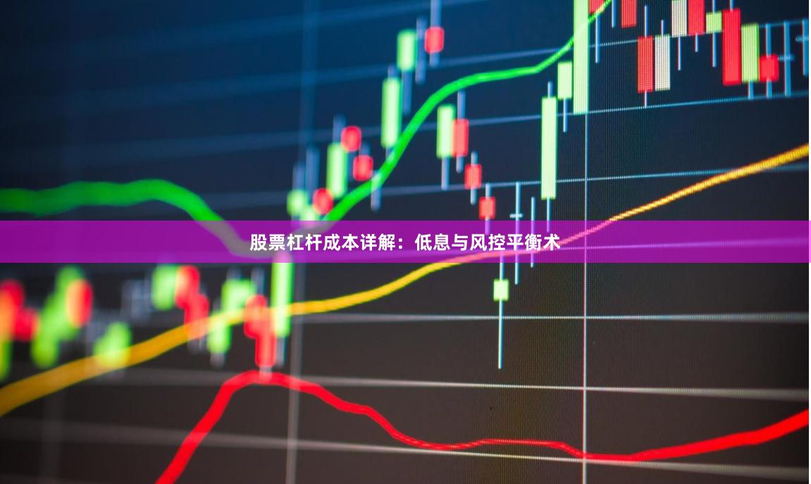 股票杠杆成本详解：低息与风控平衡术