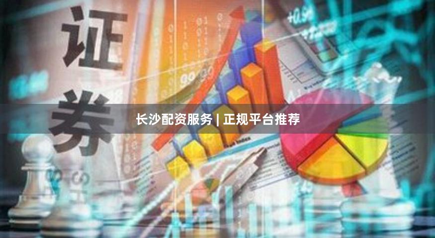 长沙配资服务 | 正规平台推荐