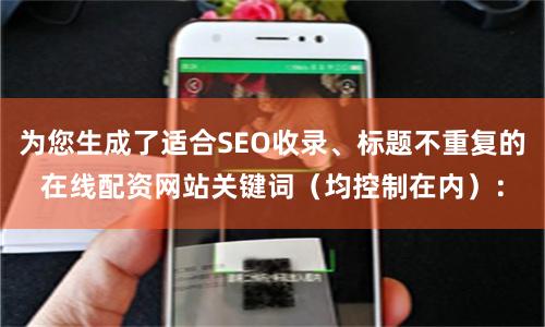 为您生成了适合SEO收录、标题不重复的在线配资网站关键词（均控制在内）：