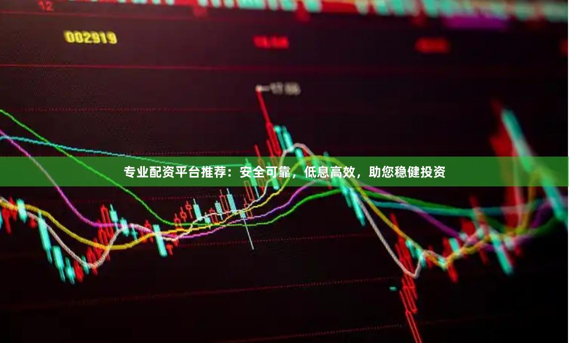 专业配资平台推荐：安全可靠，低息高效，助您稳健投资