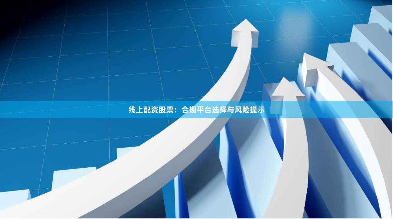 线上配资股票：合规平台选择与风险提示