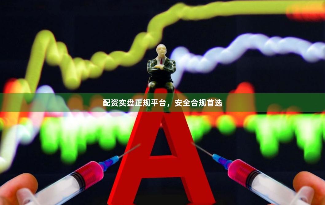 配资实盘正规平台,安全合规首选