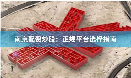 南京配资炒股：正规平台选择指南