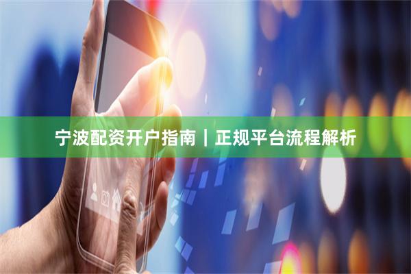 宁波配资开户指南｜正规平台流程解析