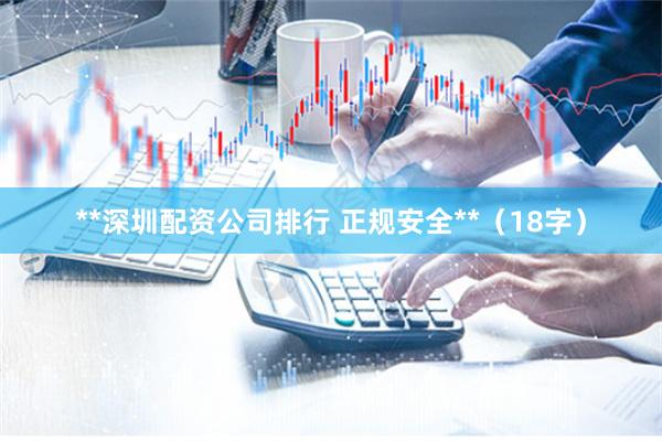 **深圳配资公司排行 正规安全**(18字)
