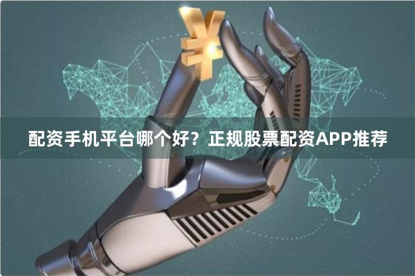 配资手机平台哪个好?正规股票配资APP推荐