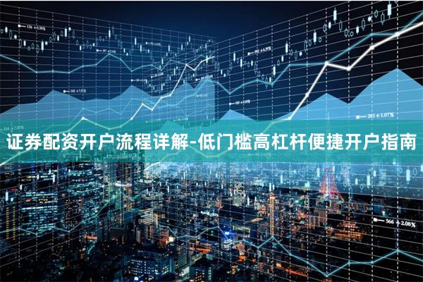 证券配资开户流程详解-低门槛高杠杆便捷开户指南
