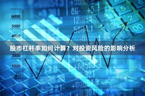 股市杠杆率如何计算？对投资风险的影响分析