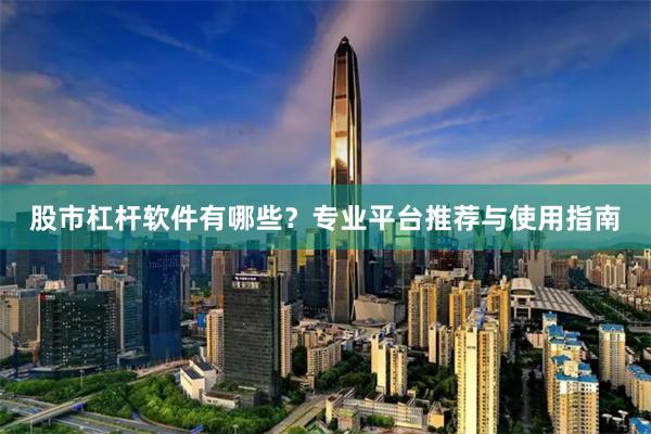 股市杠杆软件有哪些？专业平台推荐与使用指南