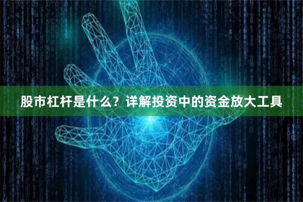 股市杠杆是什么？详解投资中的资金放大工具
