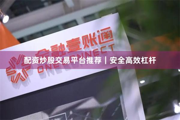 配资炒股交易平台推荐｜安全高效杠杆