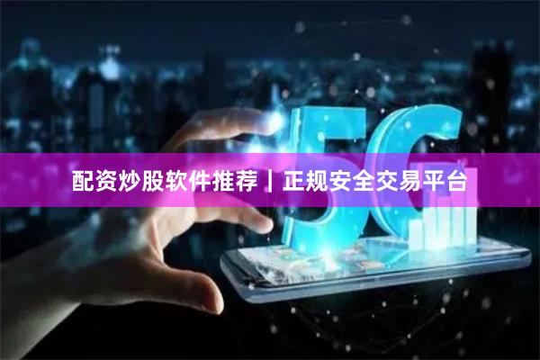 配资炒股软件推荐|正规安全交易平台