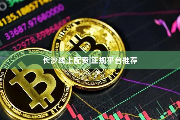 长沙线上配资|正规平台推荐