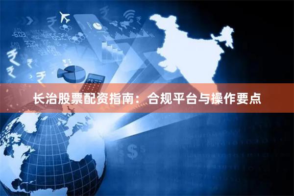 长治股票配资指南：合规平台与操作要点