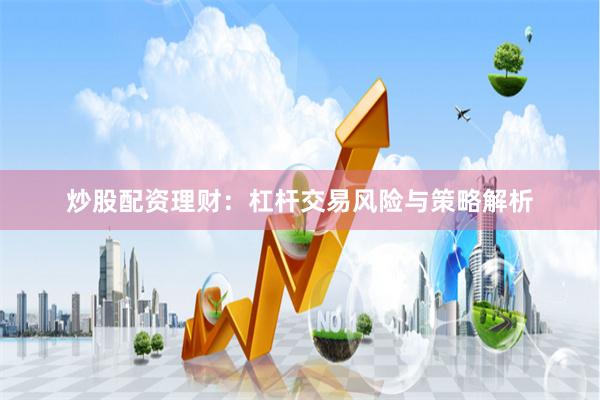 炒股配资理财：杠杆交易风险与策略解析
