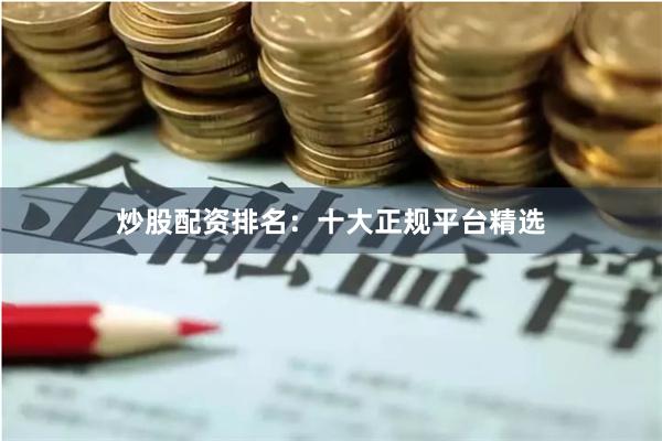 炒股配资排名：十大正规平台精选